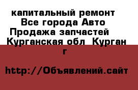 капитальный ремонт - Все города Авто » Продажа запчастей   . Курганская обл.,Курган г.